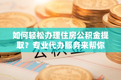 蒸湘如何轻松办理住房公积金提取？专业代办服务来帮你