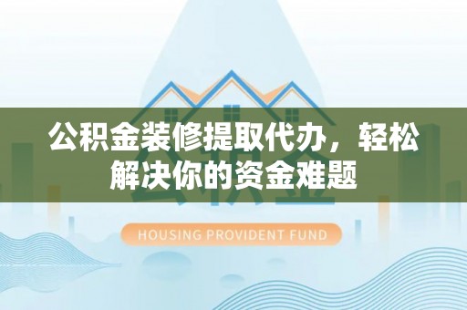 蒸湘公积金装修提取代办，轻松解决你的资金难题