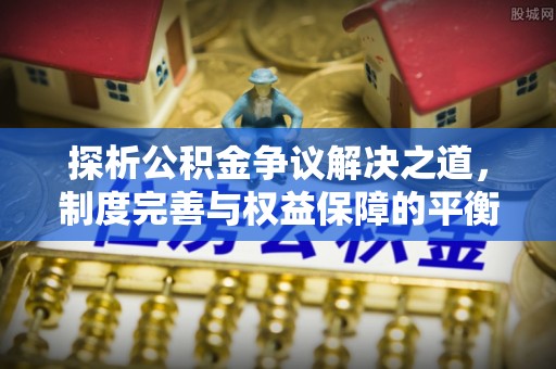 蒸湘探析公积金争议解决之道，制度完善与权益保障的平衡点