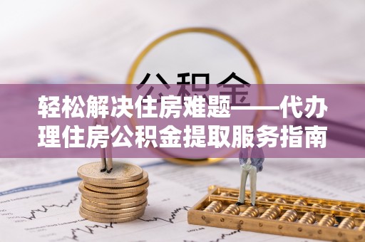 蒸湘轻松解决住房难题——代办理住房公积金提取服务指南