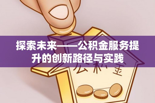 蒸湘探索未来——公积金服务提升的创新路径与实践