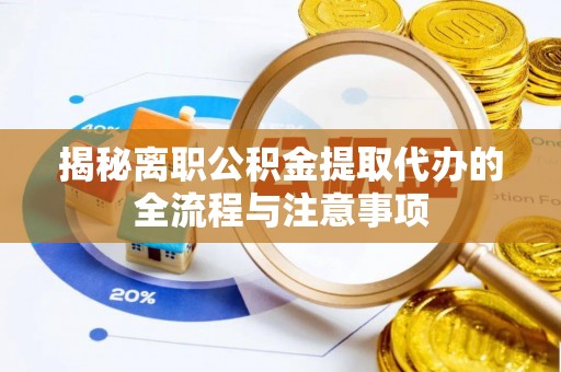 蒸湘揭秘离职公积金提取代办的全流程与注意事项