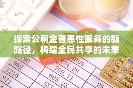 蒸湘探索公积金普惠性服务的新路径，构建全民共享的未来