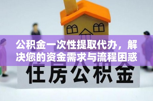 蒸湘公积金一次性提取代办，解决您的资金需求与流程困惑