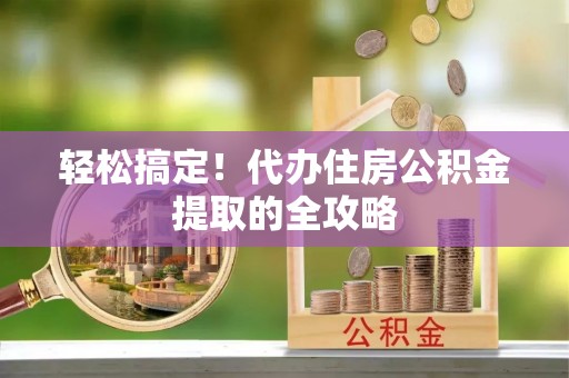 蒸湘轻松搞定！代办住房公积金提取的全攻略