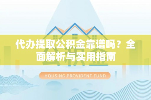 蒸湘代办提取公积金靠谱吗？全面解析与实用指南