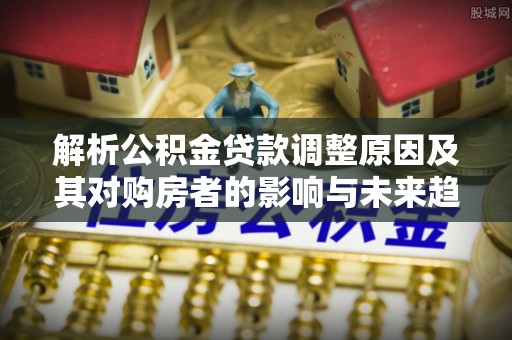 蒸湘解析公积金贷款调整原因及其对购房者的影响与未来趋势