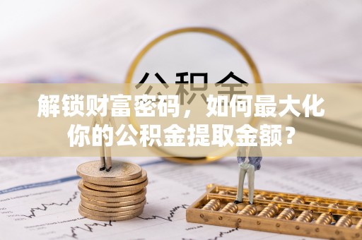 蒸湘解锁财富密码，如何最大化你的公积金提取金额？