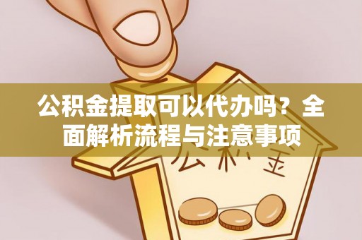 蒸湘公积金提取可以代办吗？全面解析流程与注意事项