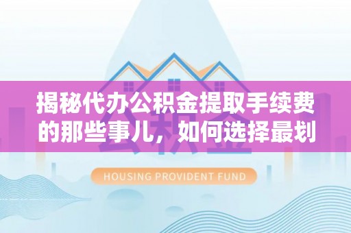 蒸湘揭秘代办公积金提取手续费的那些事儿，如何选择最划算的服务？