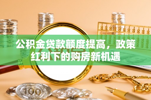 蒸湘公积金贷款额度提高，政策红利下的购房新机遇