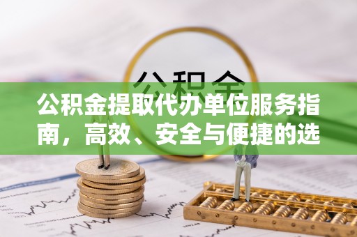 蒸湘公积金提取代办单位服务指南，高效、安全与便捷的选择