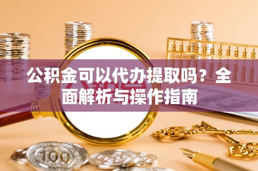 蒸湘公积金可以代办提取吗？全面解析与操作指南