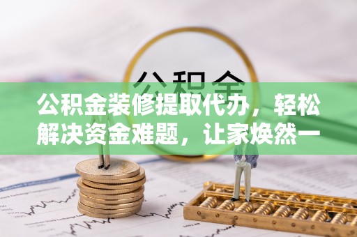 蒸湘公积金装修提取代办，轻松解决资金难题，让家焕然一新