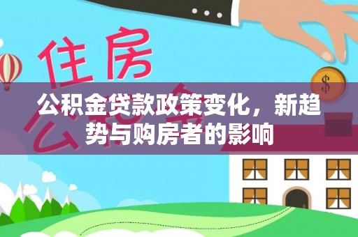 蒸湘公积金贷款政策变化，新趋势与购房者的影响