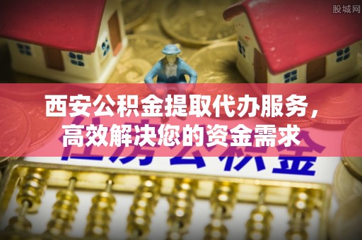 蒸湘西安公积金提取代办服务，高效解决您的资金需求