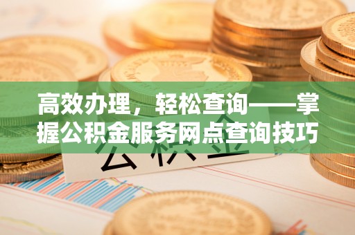 蒸湘高效办理，轻松查询——掌握公积金服务网点查询技巧