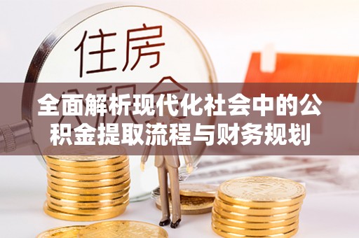 蒸湘全面解析现代化社会中的公积金提取流程与财务规划