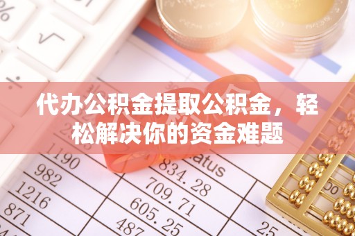 蒸湘代办公积金提取公积金，轻松解决你的资金难题