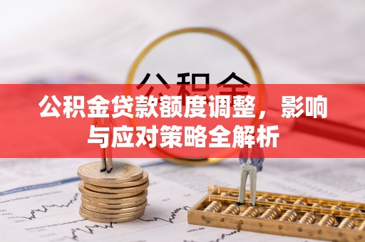 蒸湘公积金贷款额度调整，影响与应对策略全解析