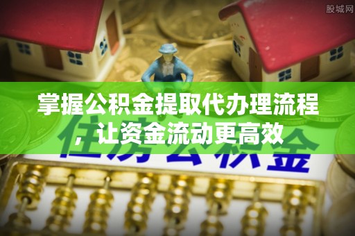 蒸湘掌握公积金提取代办理流程，让资金流动更高效