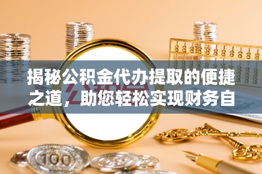 蒸湘揭秘公积金代办提取的便捷之道，助您轻松实现财务自由