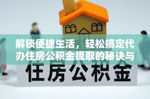 蒸湘解锁便捷生活，轻松搞定代办住房公积金提取的秘诀与技巧