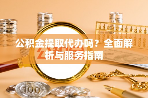 蒸湘公积金提取代办吗？全面解析与服务指南