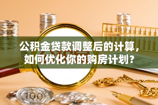 蒸湘公积金贷款调整后的计算，如何优化你的购房计划？