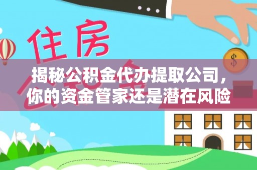 蒸湘揭秘公积金代办提取公司，你的资金管家还是潜在风险？