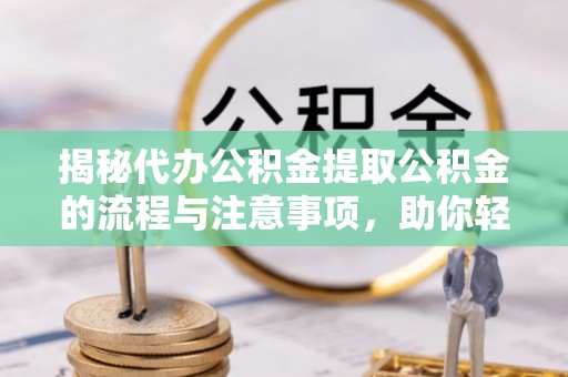 蒸湘揭秘代办公积金提取公积金的流程与注意事项，助你轻松拿回属于你的钱