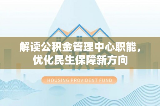 蒸湘解读公积金管理中心职能，优化民生保障新方向