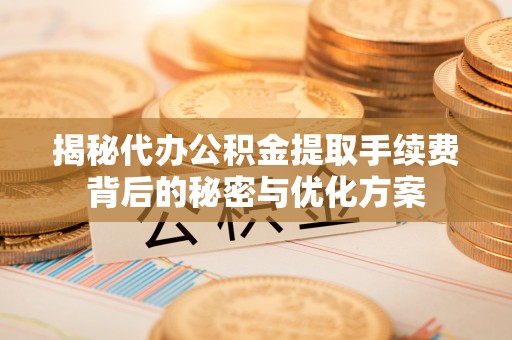 蒸湘揭秘代办公积金提取手续费背后的秘密与优化方案