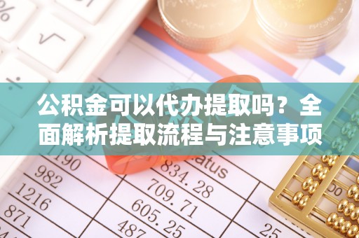 蒸湘公积金可以代办提取吗？全面解析提取流程与注意事项