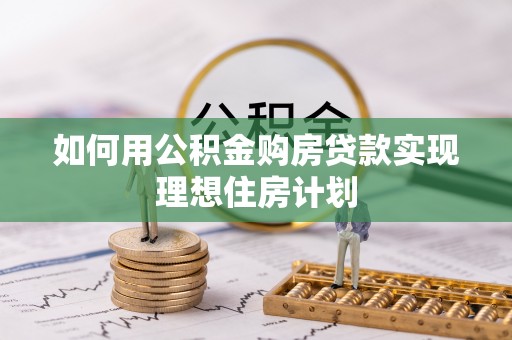 蒸湘如何用公积金购房贷款实现理想住房计划