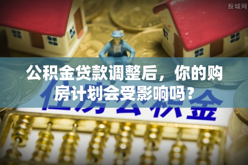 蒸湘公积金贷款调整后，你的购房计划会受影响吗？