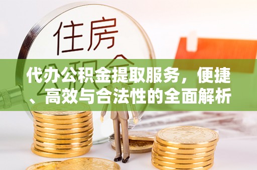 蒸湘代办公积金提取服务，便捷、高效与合法性的全面解析