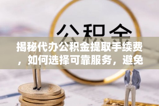 蒸湘揭秘代办公积金提取手续费，如何选择可靠服务，避免隐形陷阱