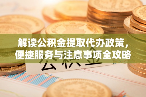 蒸湘解读公积金提取代办政策，便捷服务与注意事项全攻略