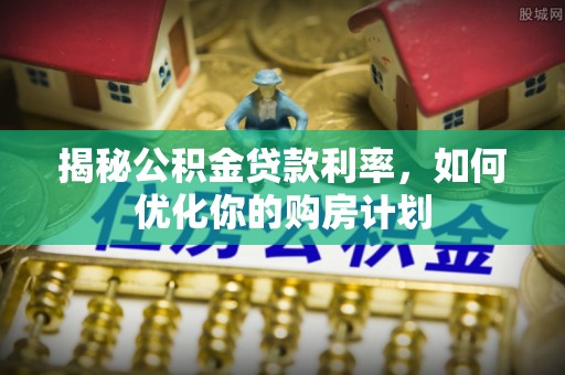 蒸湘揭秘公积金贷款利率，如何优化你的购房计划