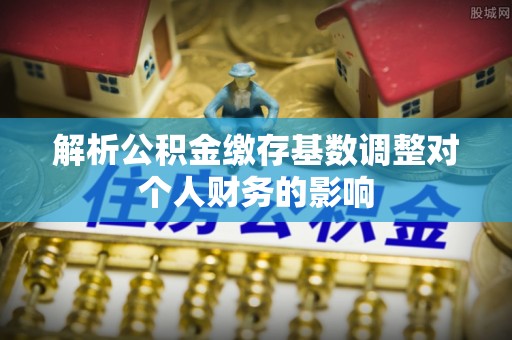蒸湘解析公积金缴存基数调整对个人财务的影响