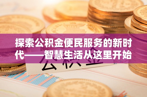 蒸湘探索公积金便民服务的新时代——智慧生活从这里开始