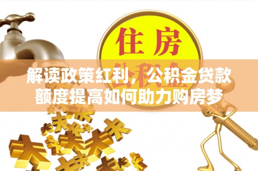 蒸湘解读政策红利，公积金贷款额度提高如何助力购房梦