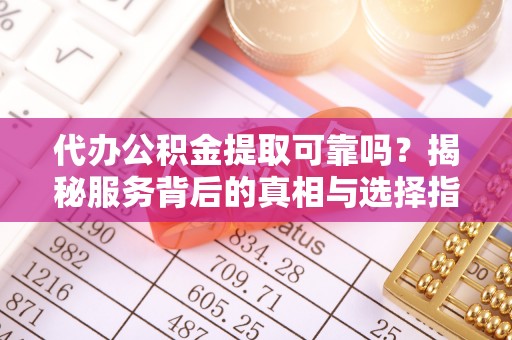 蒸湘代办公积金提取可靠吗？揭秘服务背后的真相与选择指南