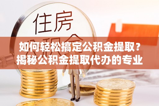 蒸湘如何轻松搞定公积金提取？揭秘公积金提取代办的专业服务