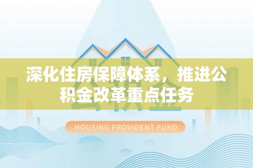 蒸湘深化住房保障体系，推进公积金改革重点任务