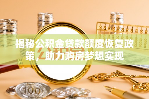 蒸湘揭秘公积金贷款额度恢复政策，助力购房梦想实现