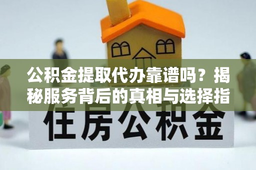 蒸湘公积金提取代办靠谱吗？揭秘服务背后的真相与选择指南