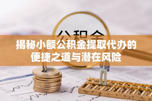 蒸湘揭秘小额公积金提取代办的便捷之道与潜在风险