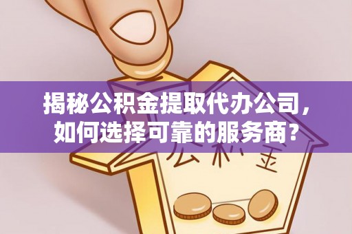 蒸湘揭秘公积金提取代办公司，如何选择可靠的服务商？